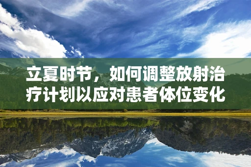 立夏时节，如何调整放射治疗计划以应对患者体位变化？