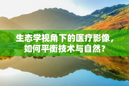 生态学视角下的医疗影像，如何平衡技术与自然？