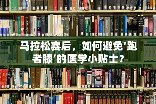 马拉松赛后，如何避免‘跑者膝’的医学小贴士？