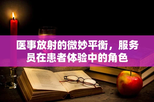 医事放射的微妙平衡，服务员在患者体验中的角色