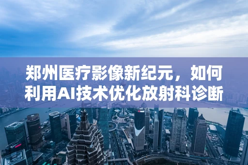 郑州医疗影像新纪元，如何利用AI技术优化放射科诊断效率？