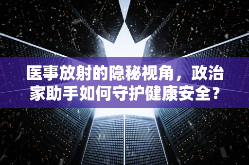 医事放射的隐秘视角，政治家助手如何守护健康安全？