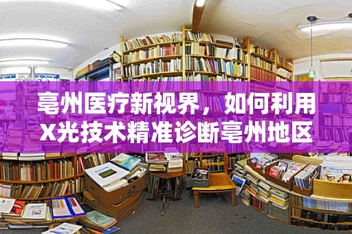 亳州医疗新视界，如何利用X光技术精准诊断亳州地区高发的骨骼疾病？