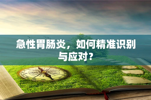 急性胃肠炎，如何精准识别与应对？