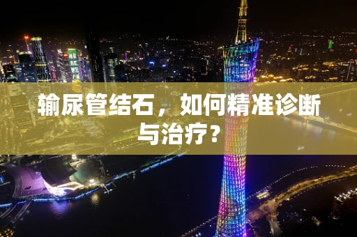 输尿管结石，如何精准诊断与治疗？