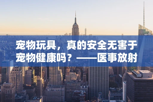 宠物玩具，真的安全无害于宠物健康吗？——医事放射师的透视