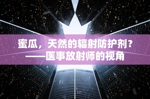 蜜瓜，天然的辐射防护剂？——医事放射师的视角