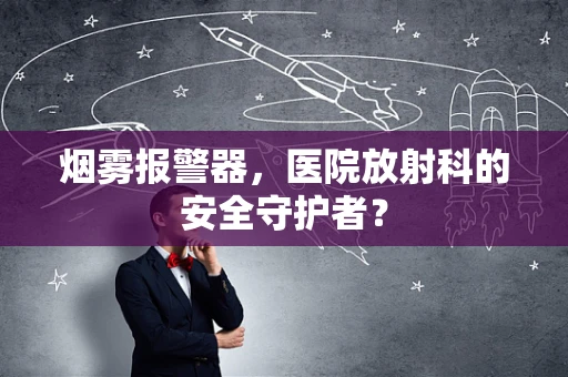 烟雾报警器，医院放射科的安全守护者？