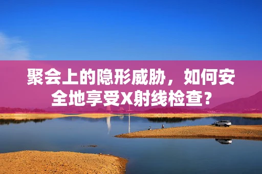 聚会上的隐形威胁，如何安全地享受X射线检查？