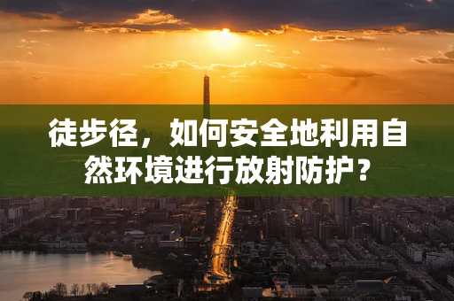 徒步径，如何安全地利用自然环境进行放射防护？