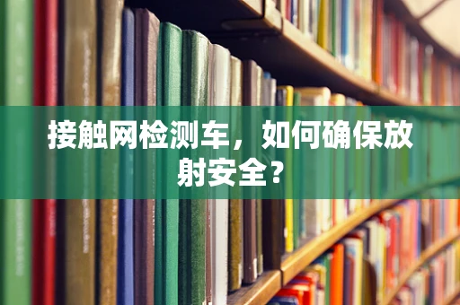 接触网检测车，如何确保放射安全？