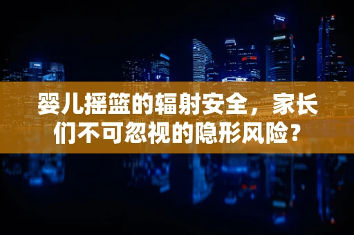 婴儿摇篮的辐射安全，家长们不可忽视的隐形风险？