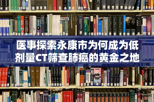 医事探索永康市为何成为低剂量CT筛查肺癌的黄金之地？