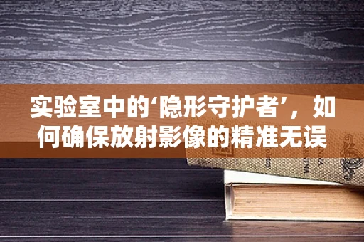 实验室中的‘隐形守护者’，如何确保放射影像的精准无误？