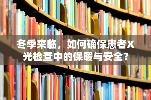 冬季来临，如何确保患者X光检查中的保暖与安全？