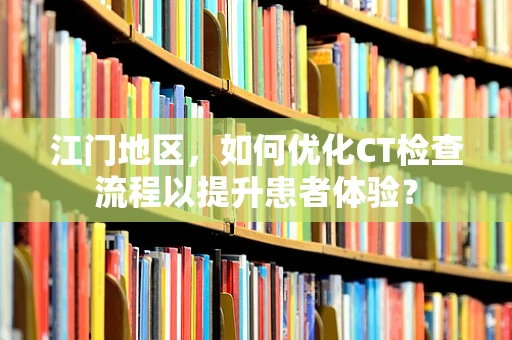 江门地区，如何优化CT检查流程以提升患者体验？