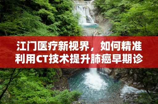 江门医疗新视界，如何精准利用CT技术提升肺癌早期诊断率？