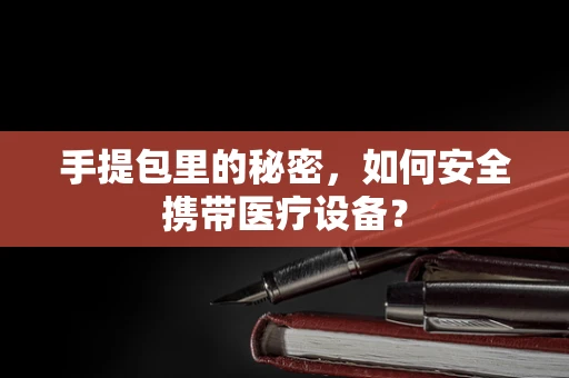 手提包里的秘密，如何安全携带医疗设备？