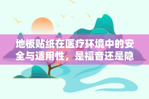 地板贴纸在医疗环境中的安全与适用性，是福音还是隐忧？