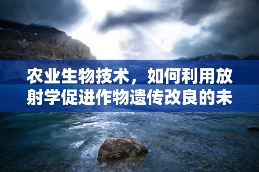 农业生物技术，如何利用放射学促进作物遗传改良的未知？