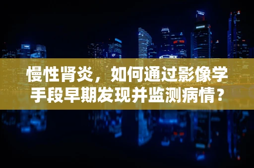 慢性肾炎，如何通过影像学手段早期发现并监测病情？