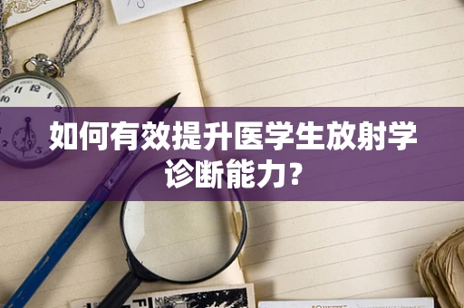 如何有效提升医学生放射学诊断能力？