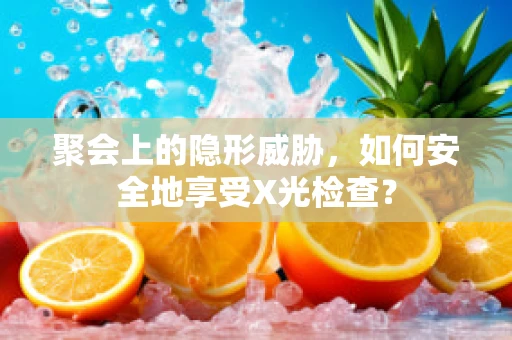 聚会上的隐形威胁，如何安全地享受X光检查？