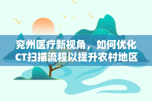 兖州医疗新视角，如何优化CT扫描流程以提升农村地区诊断效率？