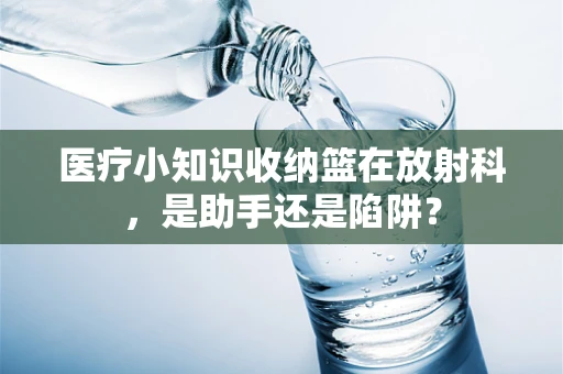 医疗小知识收纳篮在放射科，是助手还是陷阱？