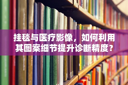 挂毯与医疗影像，如何利用其图案细节提升诊断精度？