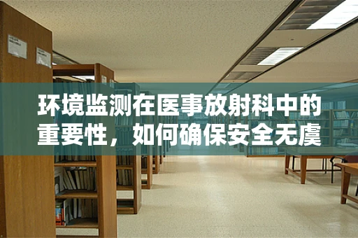 环境监测在医事放射科中的重要性，如何确保安全无虞？