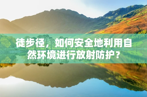 徒步径，如何安全地利用自然环境进行放射防护？