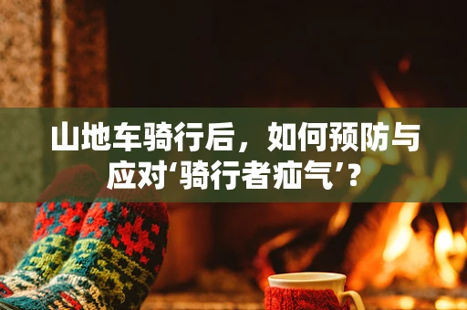 山地车骑行后，如何预防与应对‘骑行者疝气’？