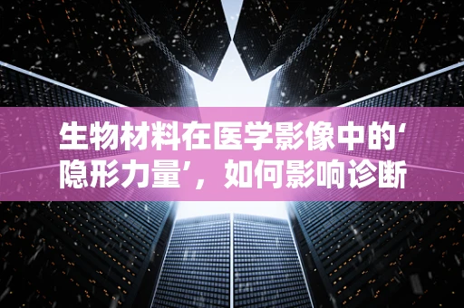 生物材料在医学影像中的‘隐形力量’，如何影响诊断准确性？