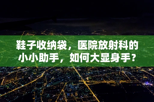 鞋子收纳袋，医院放射科的小小助手，如何大显身手？