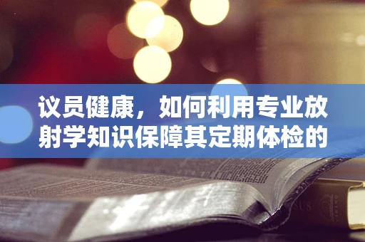 议员健康，如何利用专业放射学知识保障其定期体检的准确性？