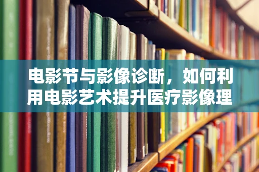 电影节与影像诊断，如何利用电影艺术提升医疗影像理解力？