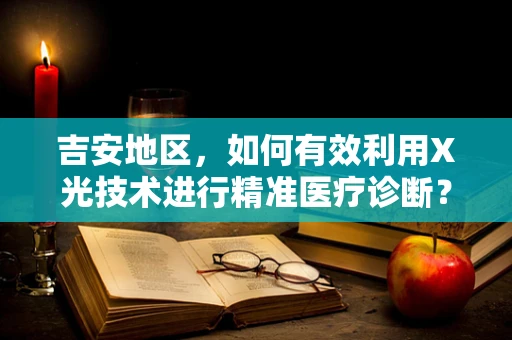 吉安地区，如何有效利用X光技术进行精准医疗诊断？