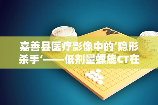 嘉善县医疗影像中的‘隐形杀手’——低剂量螺旋CT在肺癌筛查中的应用