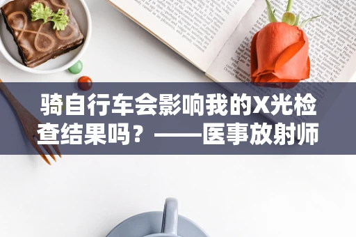 骑自行车会影响我的X光检查结果吗？——医事放射师的解答