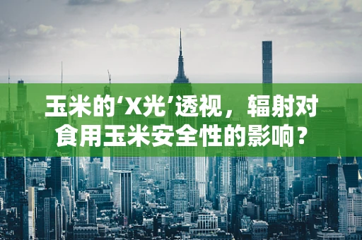 玉米的‘X光’透视，辐射对食用玉米安全性的影响？