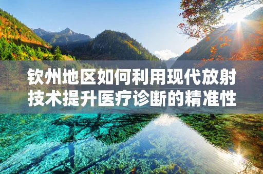 钦州地区如何利用现代放射技术提升医疗诊断的精准性？