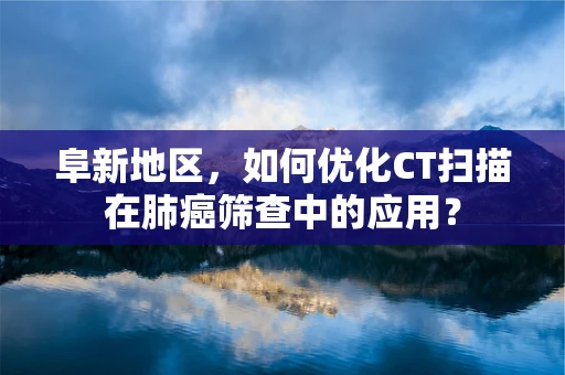 阜新地区，如何优化CT扫描在肺癌筛查中的应用？