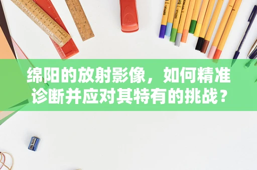 绵阳的放射影像，如何精准诊断并应对其特有的挑战？