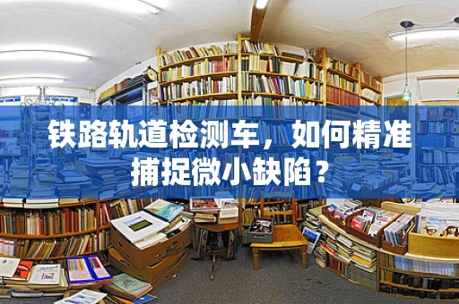 铁路轨道检测车，如何精准捕捉微小缺陷？