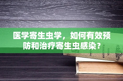 医学寄生虫学，如何有效预防和治疗寄生虫感染？