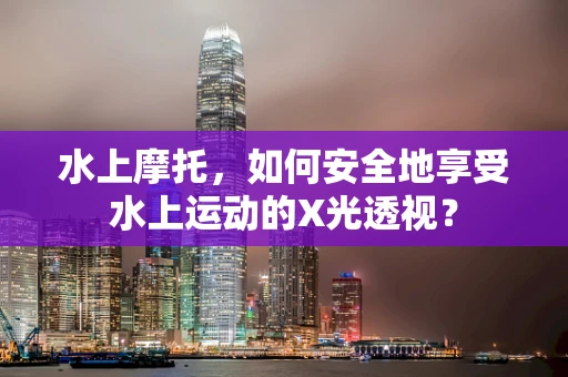 水上摩托，如何安全地享受水上运动的X光透视？