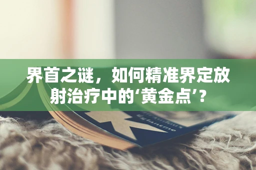 界首之谜，如何精准界定放射治疗中的‘黄金点’？