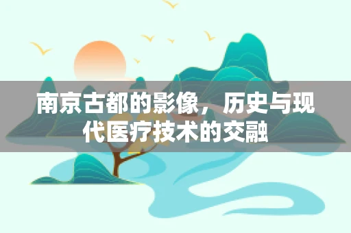 南京古都的影像，历史与现代医疗技术的交融