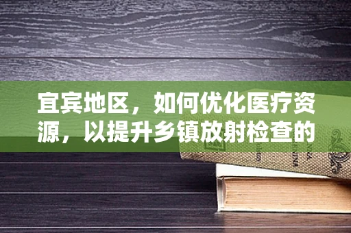 宜宾地区，如何优化医疗资源，以提升乡镇放射检查的精准度？